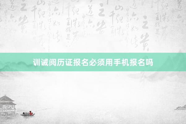 训诫阅历证报名必须用手机报名吗