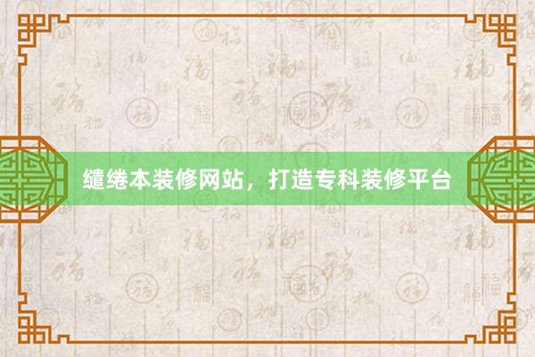 缱绻本装修网站，打造专科装修平台