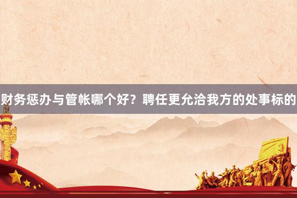 财务惩办与管帐哪个好？聘任更允洽我方的处事标的