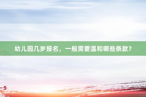 幼儿园几岁报名，一般需要温和哪些条款？