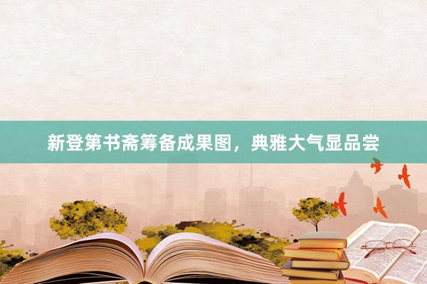 新登第书斋筹备成果图，典雅大气显品尝