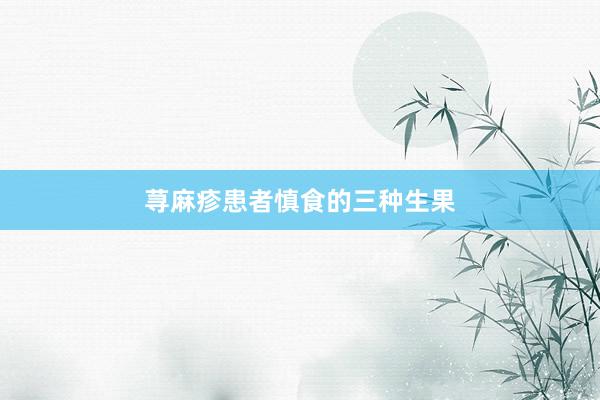 荨麻疹患者慎食的三种生果