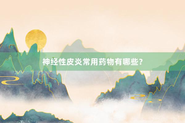 神经性皮炎常用药物有哪些？
