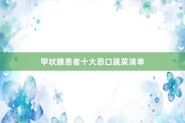 甲状腺患者十大忌口蔬菜清单