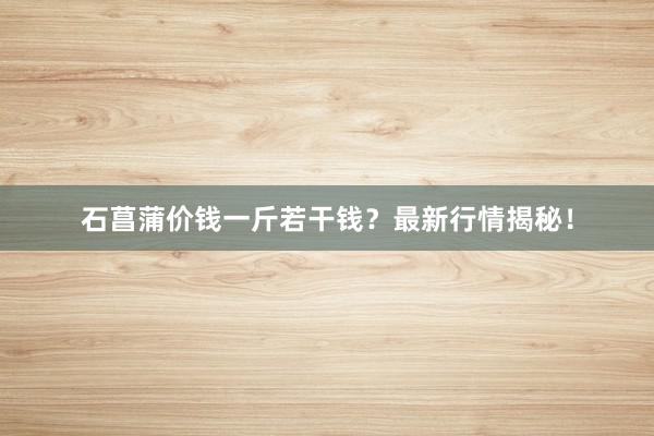 石菖蒲价钱一斤若干钱？最新行情揭秘！